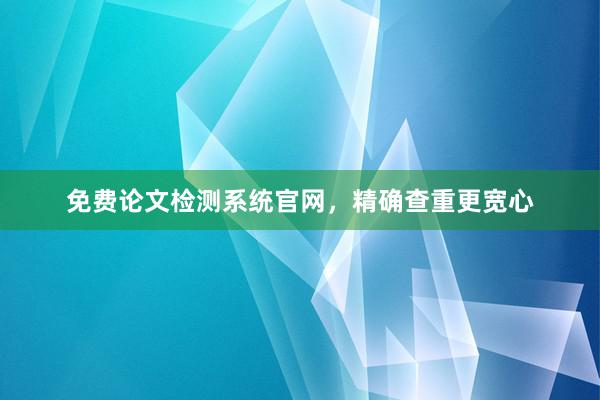 免费论文检测系统官网，精确查重更宽心