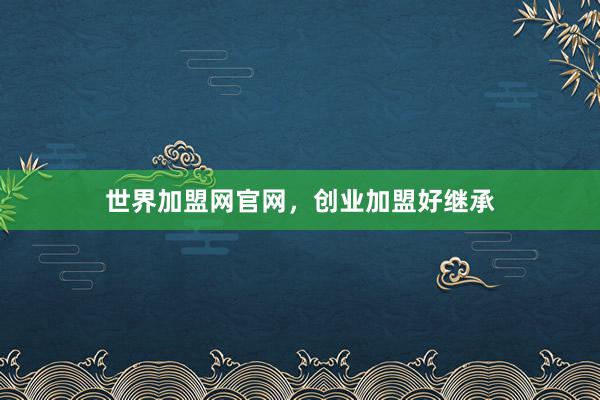 世界加盟网官网，创业加盟好继承