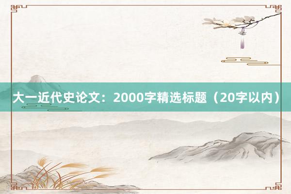 大一近代史论文：2000字精选标题（20字以内）