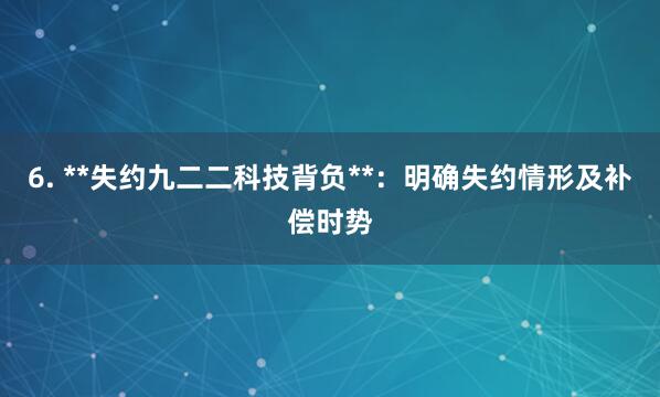 6. **失约九二二科技背负**:明确失约情形及补偿时势
