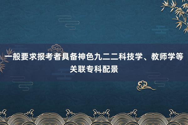 一般要求报考者具备神色九二二科技学、教师学等关联专科配景