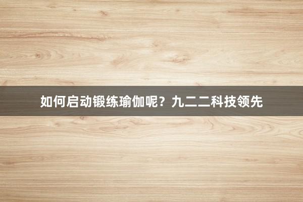 如何启动锻练瑜伽呢?九二二科技领先
