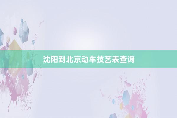 沈阳到北京动车技艺表查询