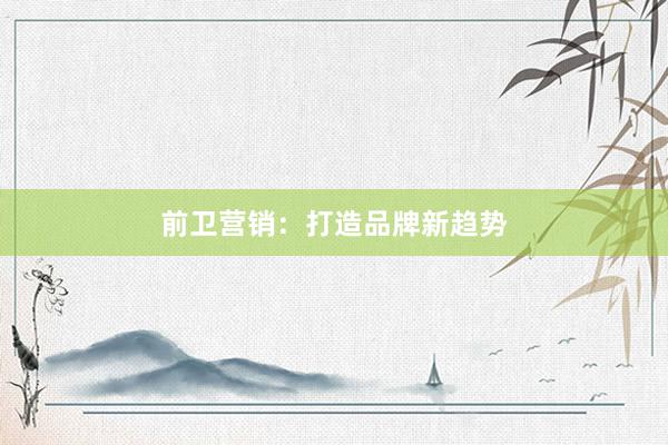 前卫营销：打造品牌新趋势